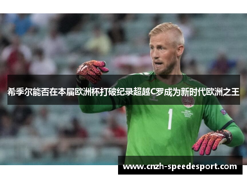 希季尔能否在本届欧洲杯打破纪录超越C罗成为新时代欧洲之王 希季尔能否在本届欧洲杯打破纪录超越C罗成为新时代欧洲之王