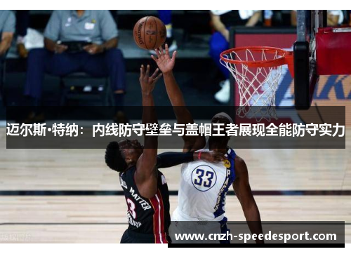 迈尔斯·特纳:内线防守壁垒与盖帽王者展现全能防守实力 迈尔斯·特纳:内线防守壁垒与盖帽王者展现全能防守实力