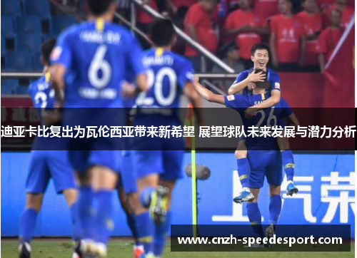迪亚卡比复出为瓦伦西亚带来新希望 展望球队未来发展与潜力分析