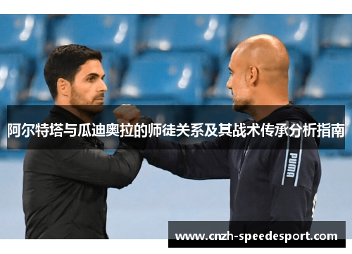 阿尔特塔与瓜迪奥拉的师徒关系及其战术传承分析指南