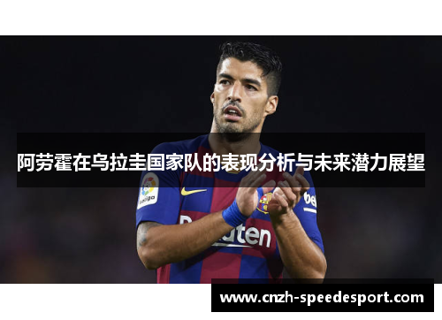 阿劳霍在乌拉圭国家队的表现分析与未来潜力展望 阿劳霍在乌拉圭国家队的表现分析与未来潜力展望