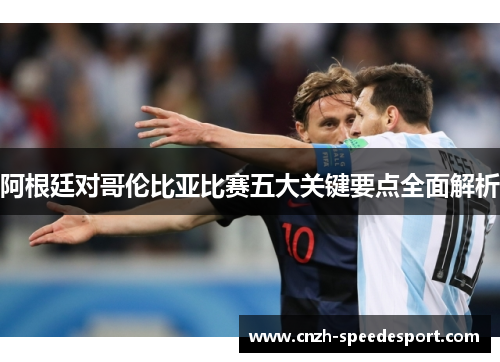 阿根廷对哥伦比亚比赛五大关键要点全面解析 阿根廷对哥伦比亚比赛五大关键要点全面解析
