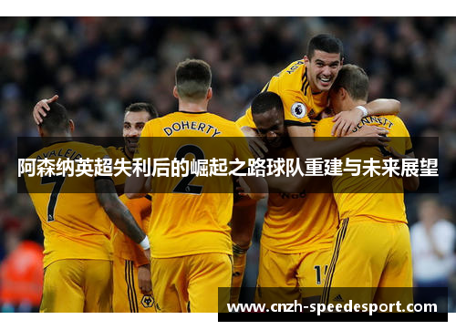 阿森纳英超失利后的崛起之路球队重建与未来展望 阿森纳英超失利后的崛起之路球队重建与未来展望